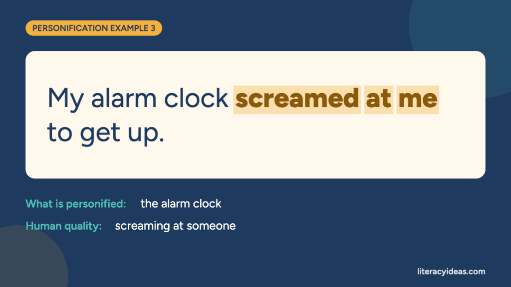 Personification example: "My alarm clock screamed at me to get up." Here the alarm clock is given a human quality: screaming at someone.